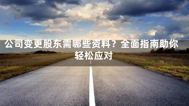 公司变更股东需哪些资料？全面指南助你轻松应对
