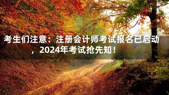 考生们注意：注册会计师考试报名已启动，2024年考试抢先知！