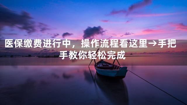 医保缴费进行中，操作流程看这里→手把手教你轻松完成