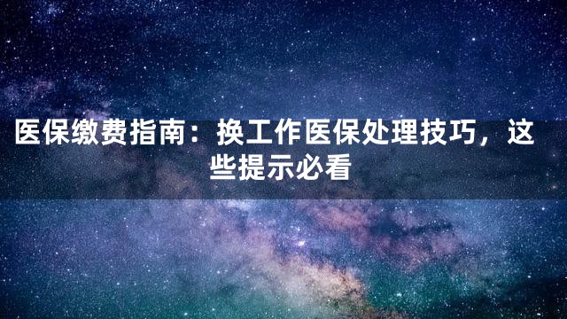 医保缴费指南：换工作医保处理技巧，这些提示必看