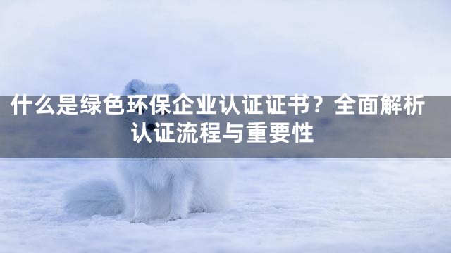 什么是绿色环保企业认证证书？全面解析认证流程与重要性