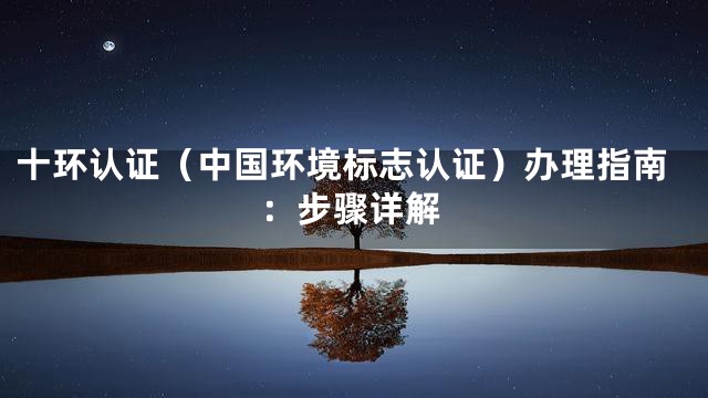 十环认证（中国环境标志认证）办理指南：步骤详解