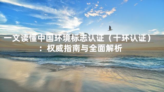 一文读懂中国环境标志认证（十环认证）：权威指南与全面解析