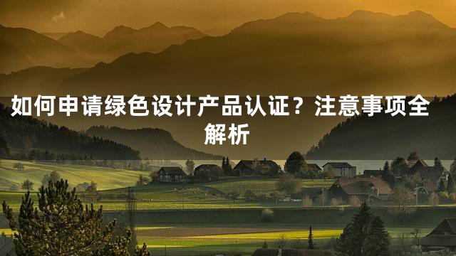 如何申请绿色设计产品认证？注意事项全解析