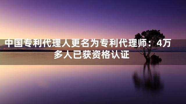 中国专利代理人更名为专利代理师：4万多人已获资格认证