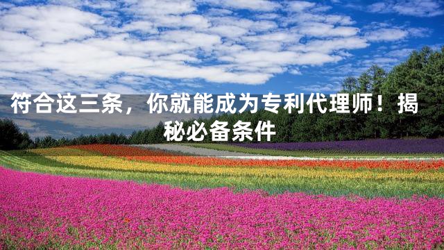 符合这三条，你就能成为专利代理师！揭秘必备条件