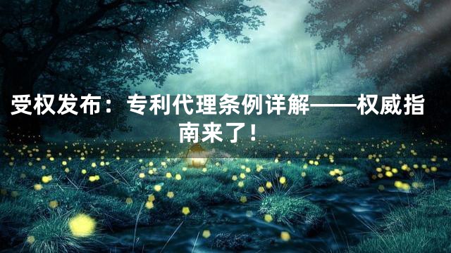 受权发布：专利代理条例详解——权威指南来了！