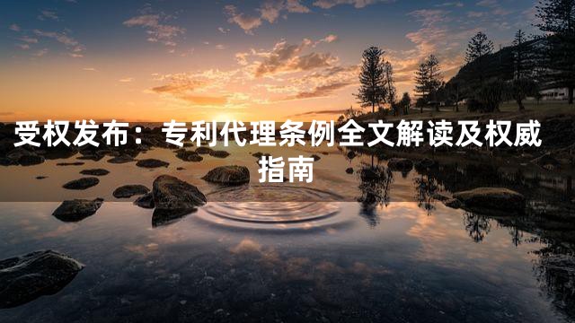 受权发布：专利代理条例全文解读及权威指南