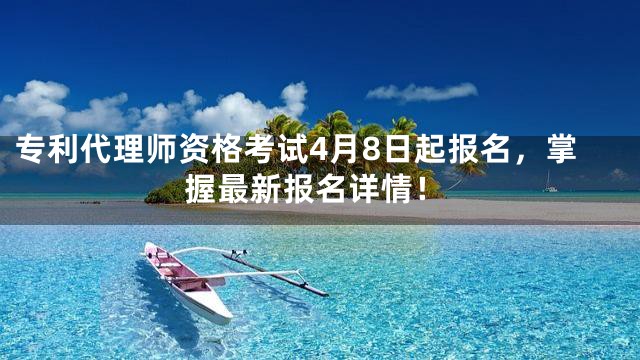 专利代理师资格考试4月8日起报名，掌握最新报名详情！