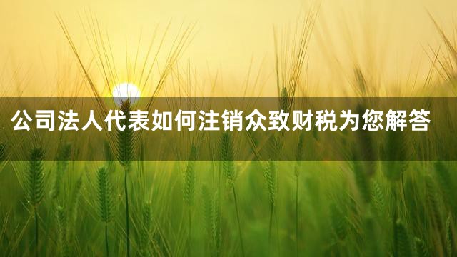 公司法人代表如何注销众致财税为您解答