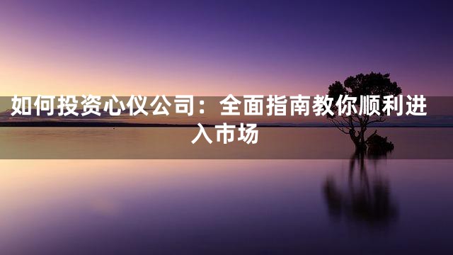 如何投资心仪公司：全面指南教你顺利进入市场
