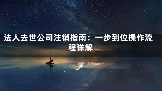 法人去世公司注销指南：一步到位操作流程详解