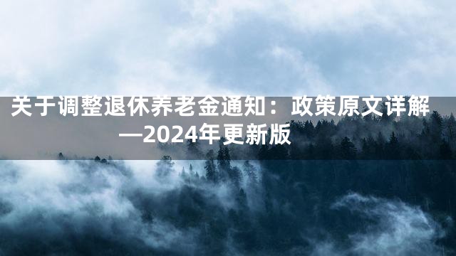 关于调整退休养老金通知：政策原文详解—2024年更新版