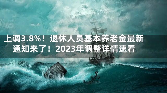 上调3.8%！退休人员基本养老金最新通知来了！2023年调整详情速看