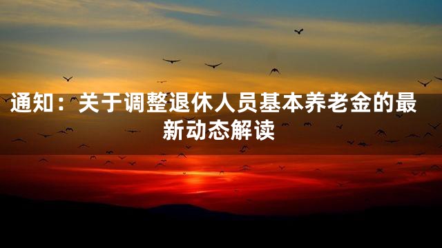 通知：关于调整退休人员基本养老金的最新动态解读