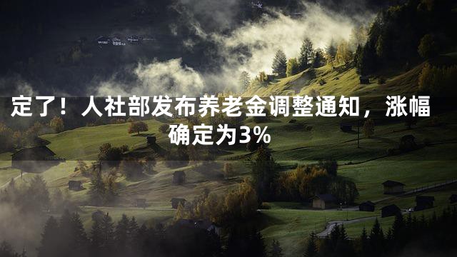 定了！人社部发布养老金调整通知，涨幅确定为3%
