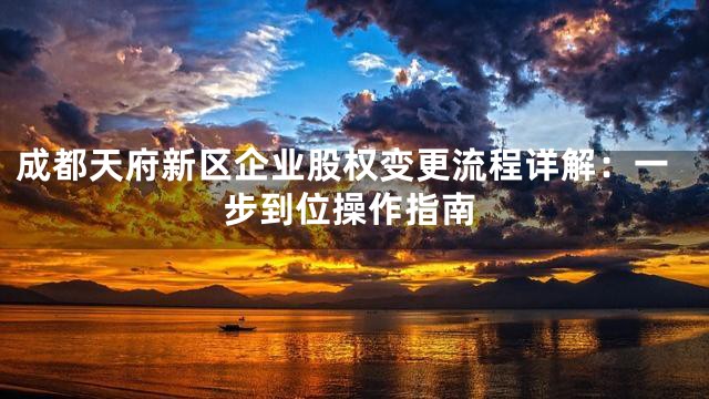 成都天府新区企业股权变更流程详解：一步到位操作指南