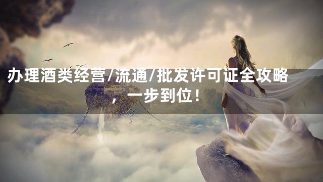 办理酒类经营/流通/批发许可证全攻略，一步到位！