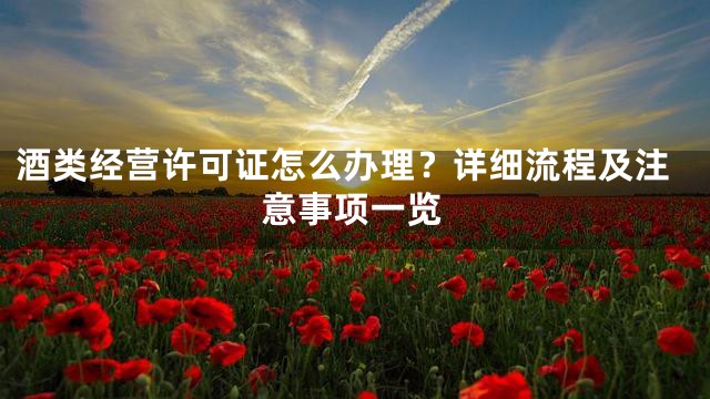 酒类经营许可证怎么办理？详细流程及注意事项一览