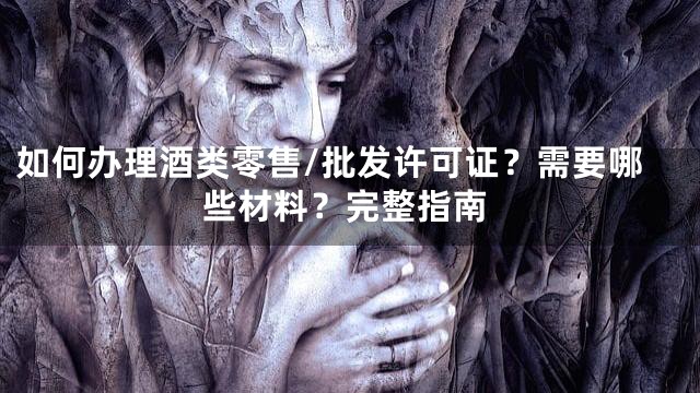 如何办理酒类零售/批发许可证？需要哪些材料？完整指南