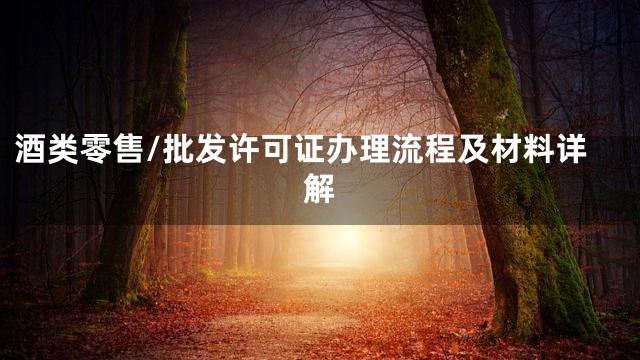 酒类零售/批发许可证办理流程及材料详解
