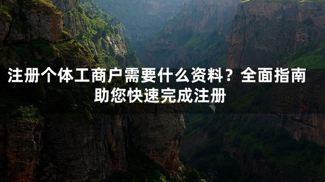 注册个体工商户需要什么资料？全面指南助您快速完成注册