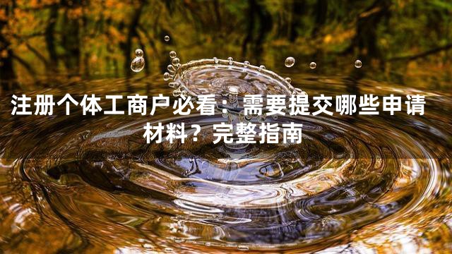注册个体工商户必看：需要提交哪些申请材料？完整指南