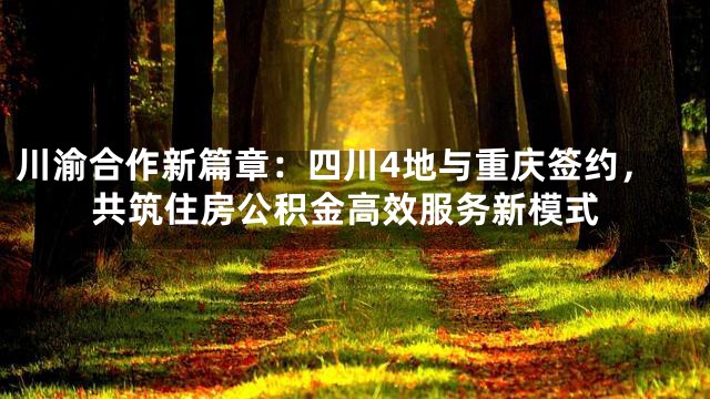 川渝合作新篇章：四川4地与重庆签约，共筑住房公积金高效服务新模式