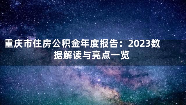 重庆市住房公积金年度报告：2023数据解读与亮点一览