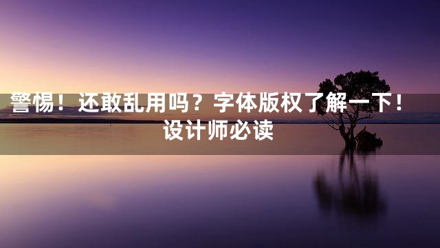 警惕！还敢乱用吗？字体版权了解一下！设计师必读