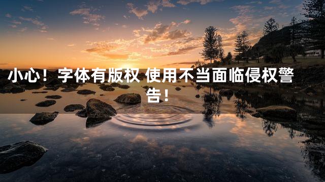 小心！字体有版权 使用不当面临侵权警告！