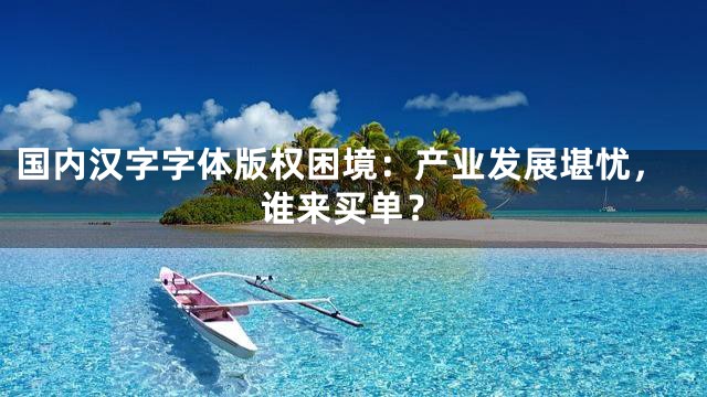 国内汉字字体版权困境：产业发展堪忧，谁来买单？