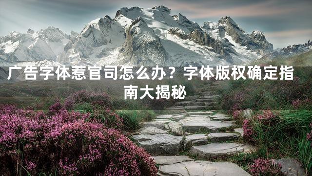 广告字体惹官司怎么办？字体版权确定指南大揭秘