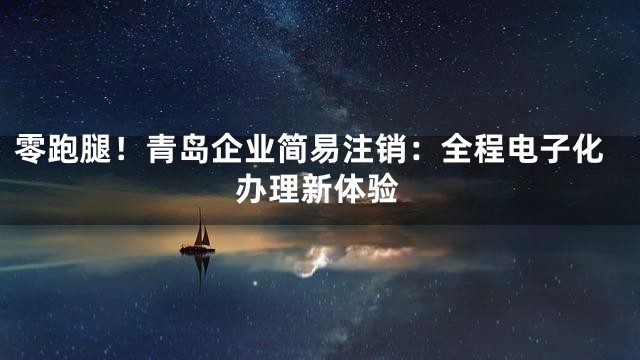 零跑腿！青岛企业简易注销：全程电子化办理新体验