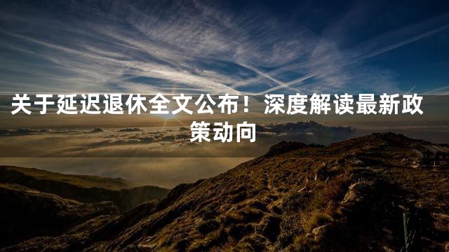 关于延迟退休全文公布！深度解读最新政策动向