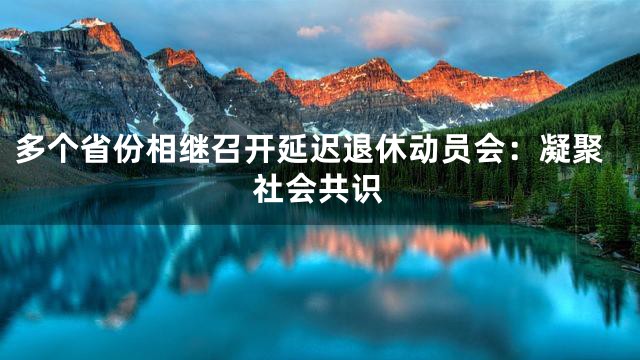 多个省份相继召开延迟退休动员会：凝聚社会共识