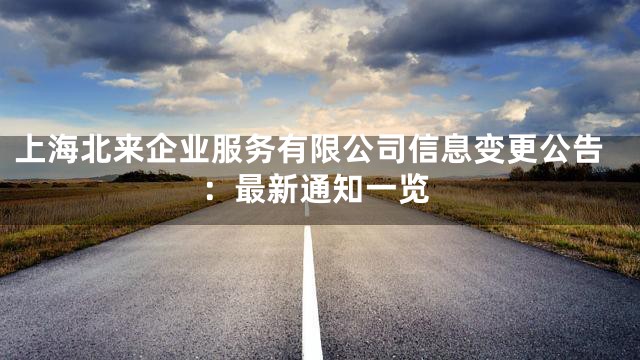 上海北来企业服务有限公司信息变更公告：最新通知一览
