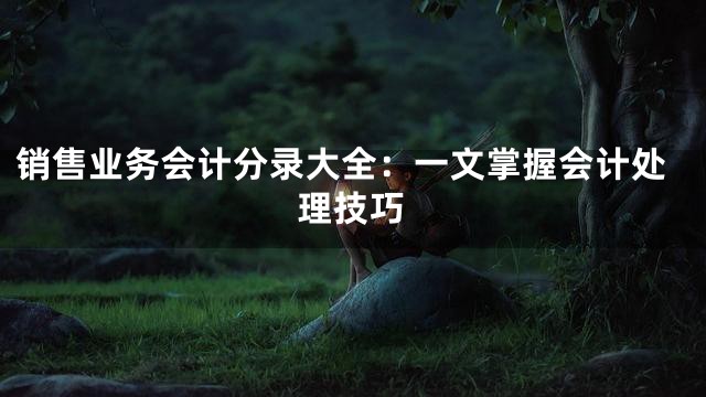 销售业务会计分录大全：一文掌握会计处理技巧