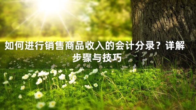 如何进行销售商品收入的会计分录？详解步骤与技巧