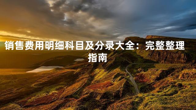 销售费用明细科目及分录大全：完整整理指南