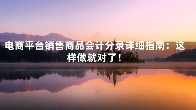 电商平台销售商品会计分录详细指南：这样做就对了！