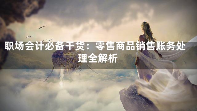 职场会计必备干货：零售商品销售账务处理全解析