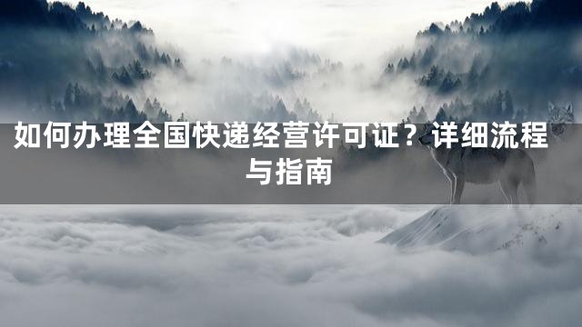 如何办理全国快递经营许可证？详细流程与指南