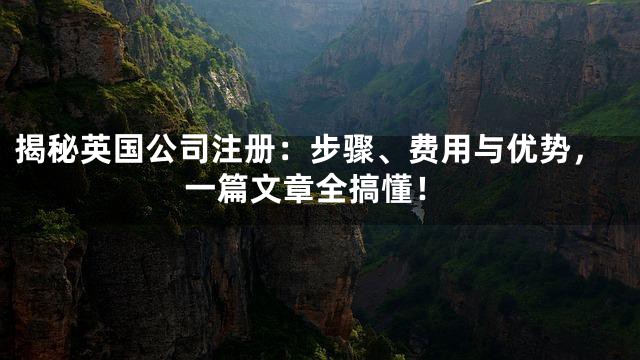 揭秘英国公司注册：步骤、费用与优势，一篇文章全搞懂！