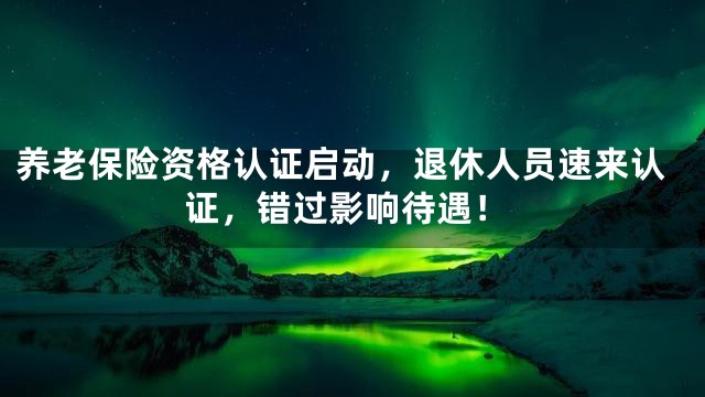 养老保险资格认证启动，退休人员速来认证，错过影响待遇！