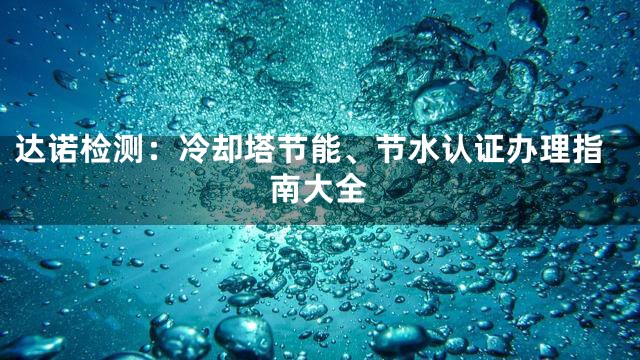 达诺检测：冷却塔节能、节水认证办理指南大全