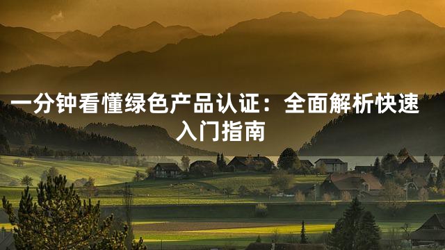 一分钟看懂绿色产品认证：全面解析快速入门指南