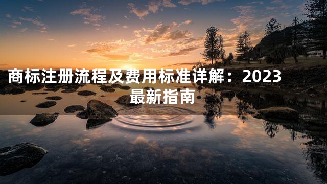 商标注册流程及费用标准详解：2023最新指南