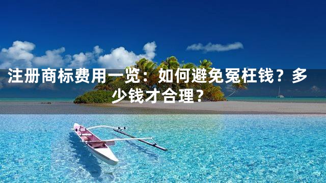 注册商标费用一览：如何避免冤枉钱？多少钱才合理？