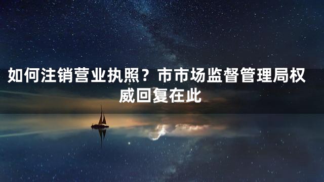 如何注销营业执照？市市场监督管理局权威回复在此